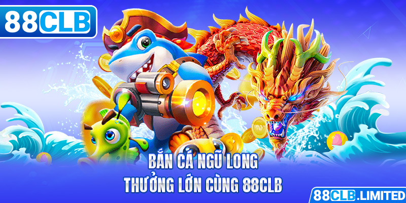 Bắn cá Ngũ Long thưởng lớn cùng 88CLB