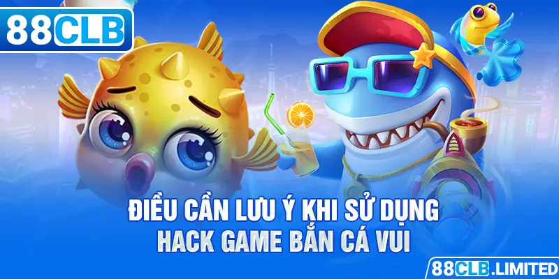 Điều cần lưu ý khi sử dụng hack game bắn cá vui